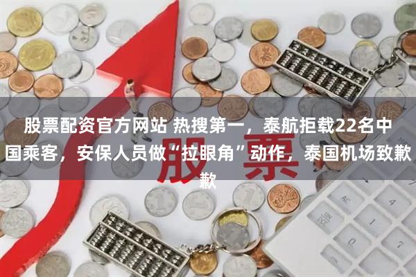 股票配资官方网站 热搜第一，泰航拒载22名中国乘客，安保人员做“拉眼角”动作，泰国机场致歉
