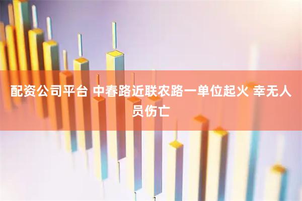 配资公司平台 中春路近联农路一单位起火 幸无人员伤亡