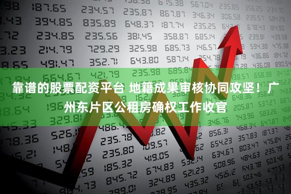 靠谱的股票配资平台 地籍成果审核协同攻坚!广州东片区公租房确权工作收官