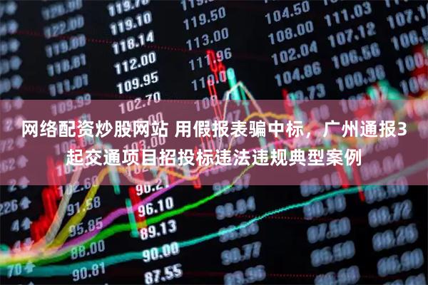 网络配资炒股网站 用假报表骗中标，广州通报3起交通项目招投标违法违规典型案例