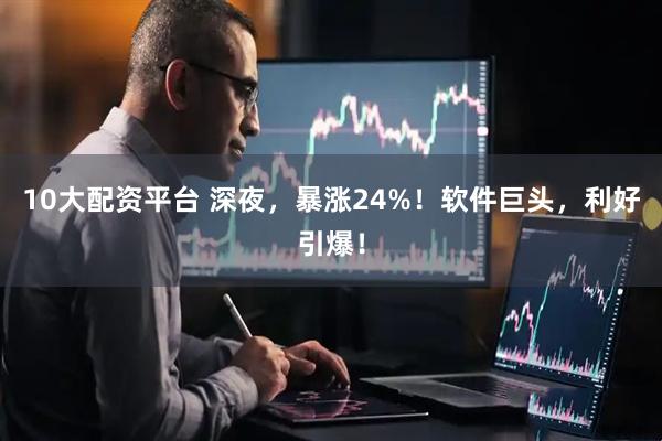 10大配资平台 深夜，暴涨24%！软件巨头，利好引爆！