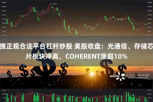 搜正规合法平台杠杆炒股 美股收盘：光通信、存储芯片板块冲高，COHERENT涨超10%
